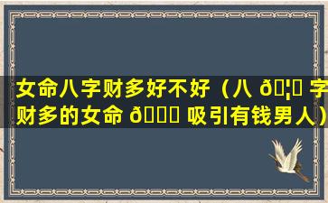 女命八字财多好不好（八 🦟 字财多的女命 🐛 吸引有钱男人）